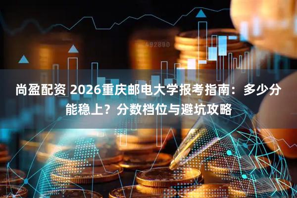 尚盈配资 2026重庆邮电大学报考指南：多少分能稳上？分数档位与避坑攻略