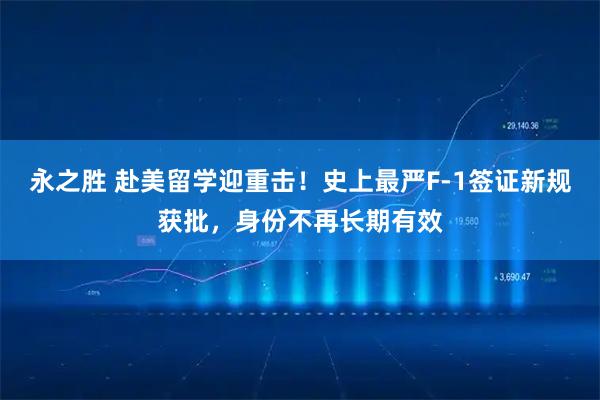 永之胜 赴美留学迎重击！史上最严F-1签证新规获批，身份不再长期有效
