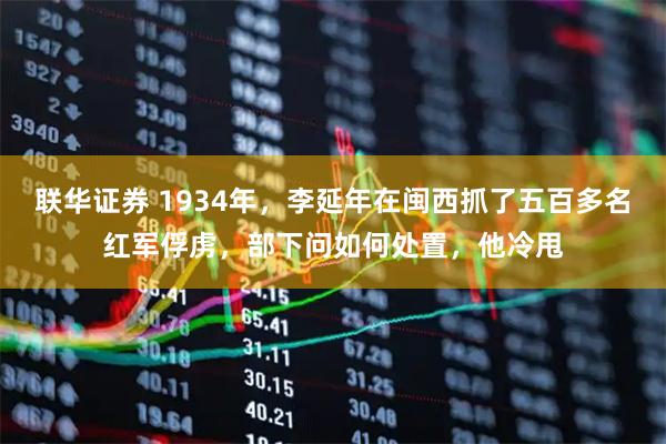 联华证券 1934年，李延年在闽西抓了五百多名红军俘虏，部下问如何处置，他冷甩