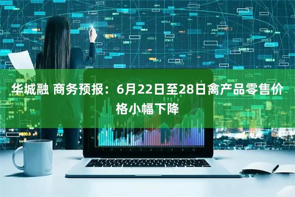 华城融 商务预报：6月22日至28日禽产品零售价格小幅下降