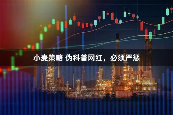小麦策略 伪科普网红，必须严惩