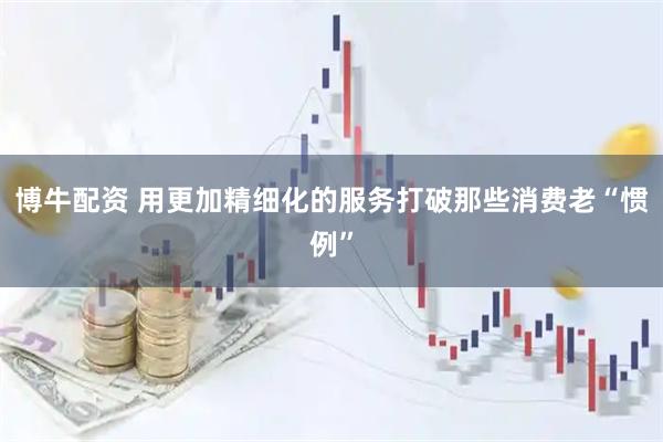 博牛配资 用更加精细化的服务打破那些消费老“惯例”