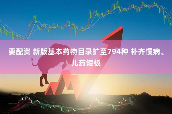 要配资 新版基本药物目录扩至794种 补齐慢病、儿药短板