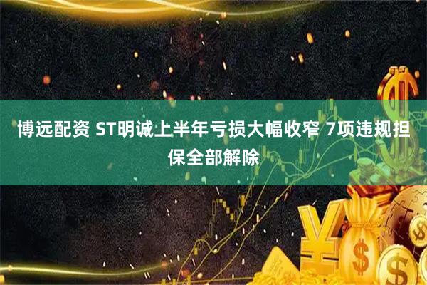 博远配资 ST明诚上半年亏损大幅收窄 7项违规担保全部解除