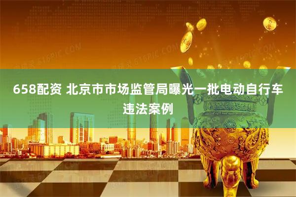 658配资 北京市市场监管局曝光一批电动自行车违法案例