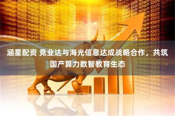 涵星配资 竞业达与海光信息达成战略合作,共筑国产算力数智教育生态