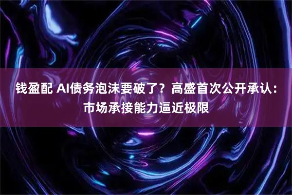 钱盈配 AI债务泡沫要破了？高盛首次公开承认：市场承接能力逼近极限