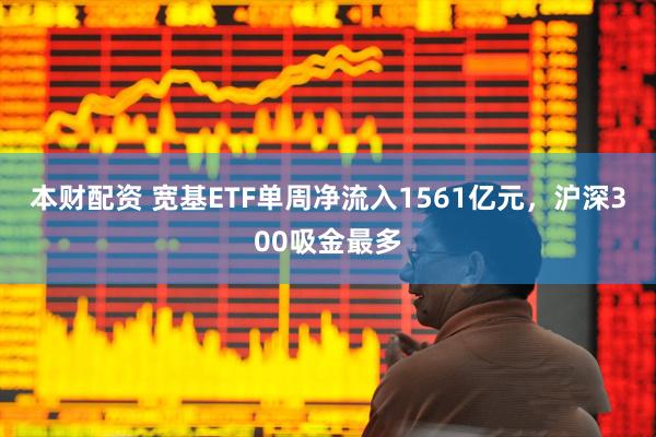 本财配资 宽基ETF单周净流入1561亿元，沪深300吸金最多