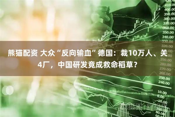 熊猫配资 大众“反向输血”德国：裁10万人、关4厂，中国研发竟成救命稻草？