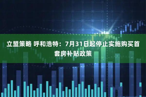 立盟策略 呼和浩特：7月31日起停止实施购买首套房补贴政策