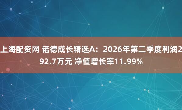 上海配资网 诺德成长精选A：2026年第二季度利润292.7万元 净值增长率11.99%