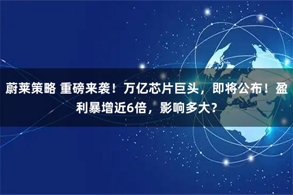 蔚莱策略 重磅来袭！万亿芯片巨头，即将公布！盈利暴增近6倍，影响多大？