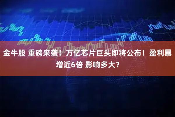 金牛股 重磅来袭！万亿芯片巨头即将公布！盈利暴增近6倍 影响多大？