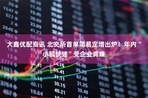 大鑫优配资讯 北交所首单简易定增出炉!年内“小额快速”受企业青睐