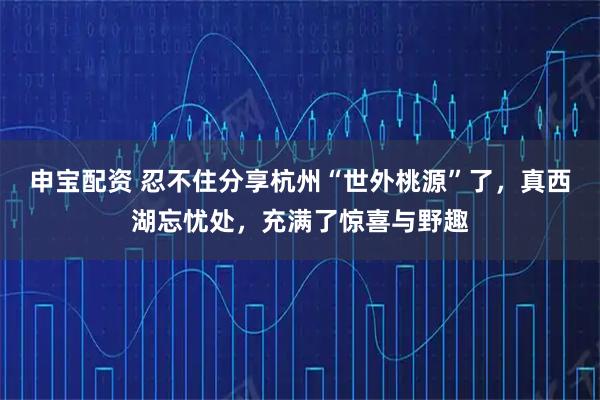 申宝配资 忍不住分享杭州“世外桃源”了，真西湖忘忧处，充满了惊喜与野趣