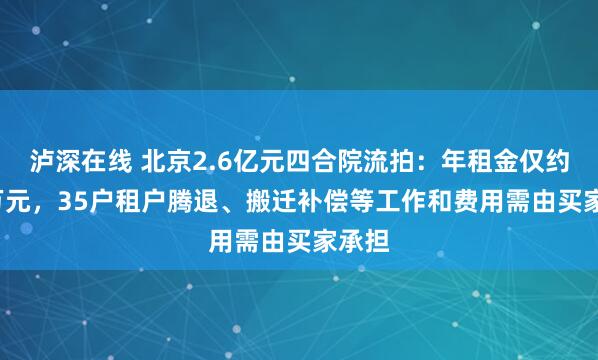 泸深在线 北京2.6亿元四合院流拍：年租金仅约1.1万元，35户租户腾退、搬迁补偿等工作和费用需由买家承担