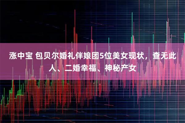 涨中宝 包贝尔婚礼伴娘团5位美女现状，查无此人、二婚幸福、神秘产女