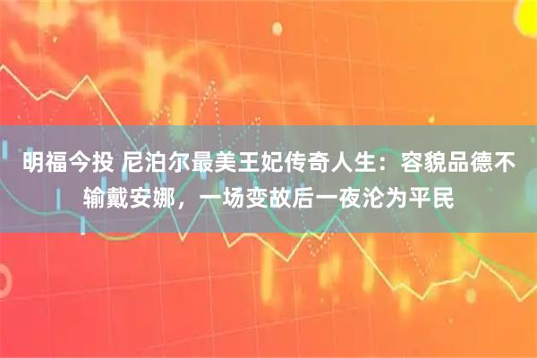 明福今投 尼泊尔最美王妃传奇人生：容貌品德不输戴安娜，一场变故后一夜沦为平民