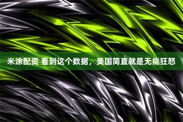 米涂配资 看到这个数据，美国简直就是无能狂怒