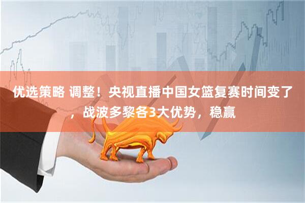 优选策略 调整！央视直播中国女篮复赛时间变了，战波多黎各3大优势，稳赢